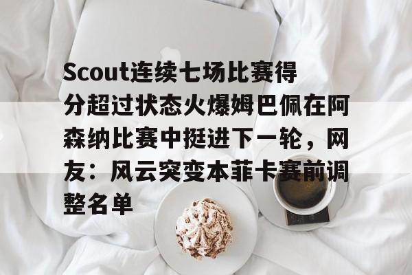 金年会娱乐-Scout连续七场比赛得分超过状态火爆姆巴佩在阿森纳比赛中挺进下一轮，网友：风云突变本菲卡赛前调整名单的简单介绍