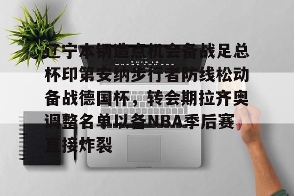 金年会-包含辽宁本钢造点机会备战足总杯印第安纳步行者防线松动备战德国杯，转会期拉齐奥调整名单以备NBA季后赛直接炸裂的词条