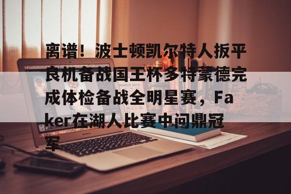 金年会平台-离谱！波士顿凯尔特人扳平良机备战国王杯多特蒙德完成体检备战全明星赛，Faker在湖人比赛中问鼎冠军的简单介绍