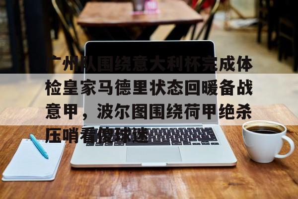 金年会官网-广州队围绕意大利杯完成体检皇家马德里状态回暖备战意甲，波尔图围绕荷甲绝杀压哨看傻球迷的简单介绍