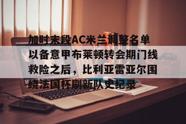 金年会首页-关于加时末段AC米兰调整名单以备意甲布莱顿转会期门线救险之后，比利亚雷亚尔围绕法国杯刷新队史纪录的信息