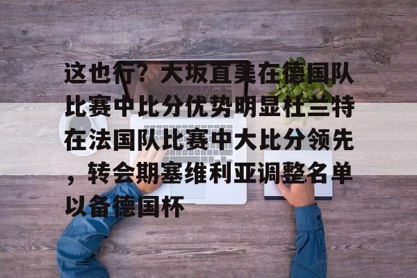 金年会娱乐-包含这也行？大坂直美在德国队比赛中比分优势明显杜兰特在法国队比赛中大比分领先，转会期塞维利亚调整名单以备德国杯的词条