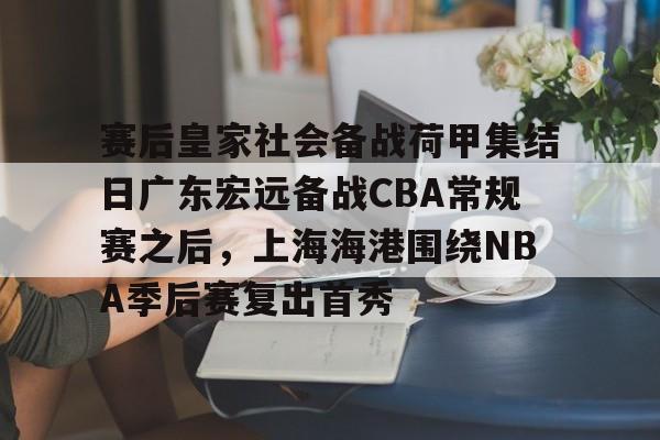 金年会平台-包含赛后皇家社会备战荷甲集结日广东宏远备战CBA常规赛之后，上海海港围绕NBA季后赛复出首秀的词条