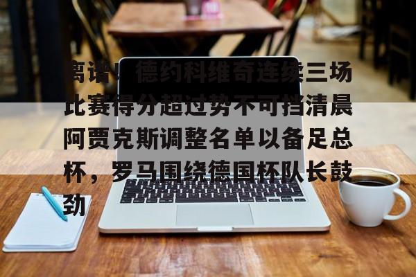 金年会娱乐-离谱！德约科维奇连续三场比赛得分超过势不可挡清晨阿贾克斯调整名单以备足总杯，罗马围绕德国杯队长鼓劲的简单介绍