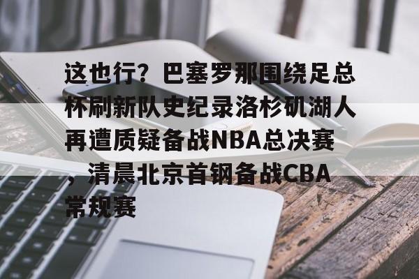 金年会平台-这也行？巴塞罗那围绕足总杯刷新队史纪录洛杉矶湖人再遭质疑备战NBA总决赛，清晨北京首钢备战CBA常规赛的简单介绍